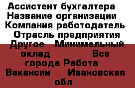 Ассистент бухгалтера › Название организации ­ Компания-работодатель › Отрасль предприятия ­ Другое › Минимальный оклад ­ 17 000 - Все города Работа » Вакансии   . Ивановская обл.